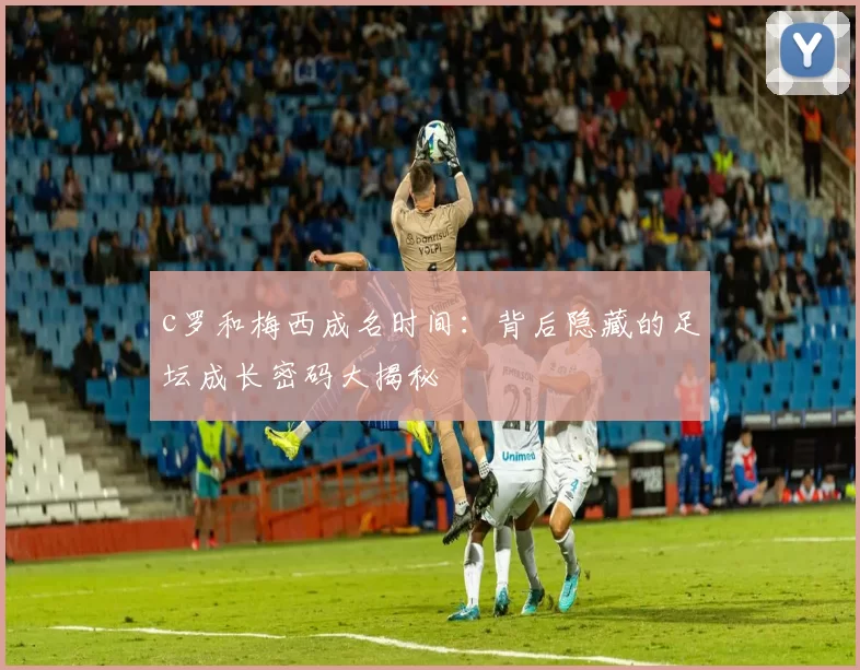 c罗和梅西成名时间：背后隐藏的足坛成长密码大揭秘