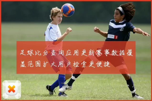 足球比分查询应用更新赛事数据覆盖范围扩大用户检索更便捷
