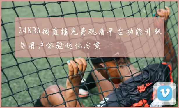 24NBA线直播免费观看平台功能升级与用户体验优化方案