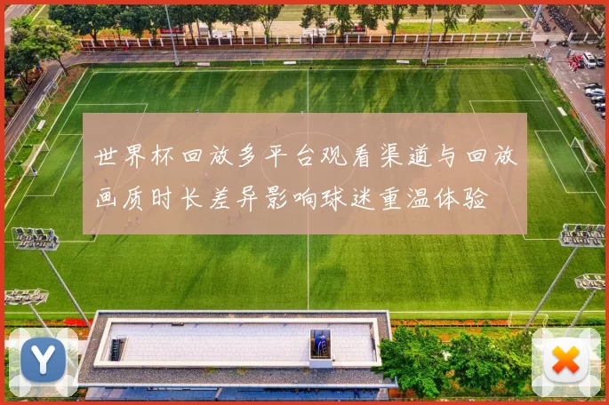 世界杯回放多平台观看渠道与回放画质时长差异影响球迷重温体验