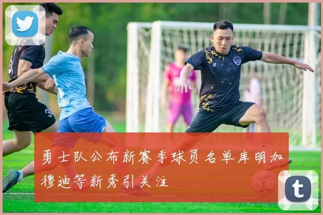 勇士队公布新赛季球员名单库明加穆迪等新秀引关注