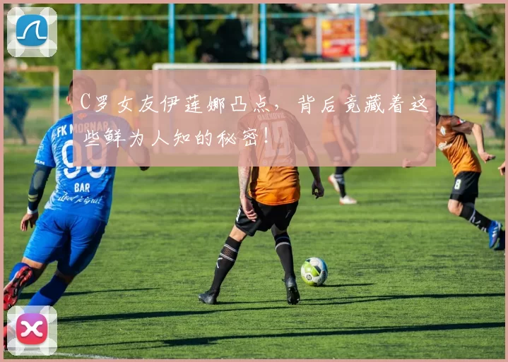 C罗女友伊莲娜凸点，背后竟藏着这些鲜为人知的秘密！