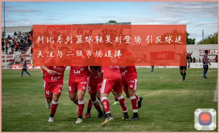 科比系列篮球鞋复刻登场 引发球迷关注与二级市场追捧