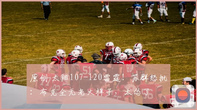 原创 太阳107-120雷霆！苏群怒批：布克全无老大样子，太怂了